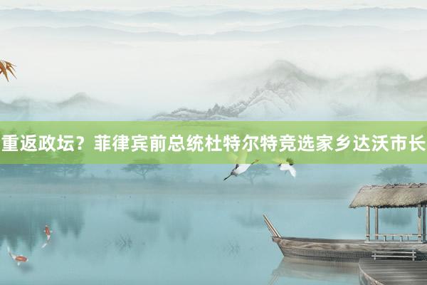 重返政坛？菲律宾前总统杜特尔特竞选家乡达沃市长