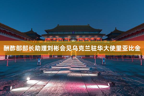 酬酢部部长助理刘彬会见乌克兰驻华大使里亚比金