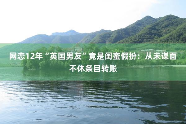 网恋12年“英国男友”竟是闺蜜假扮：从未谋面不休条目转账