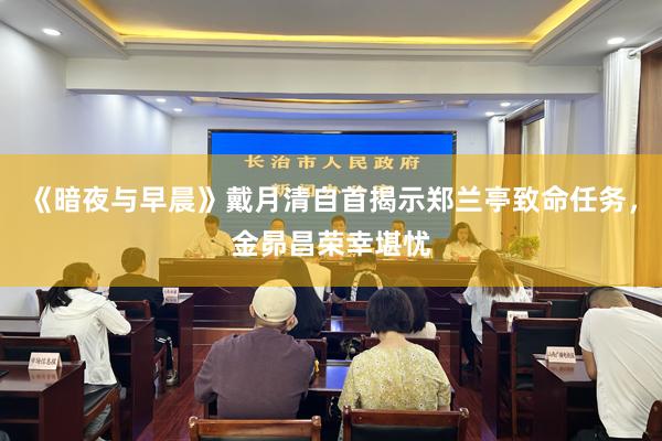 《暗夜与早晨》戴月清自首揭示郑兰亭致命任务，金昴昌荣幸堪忧