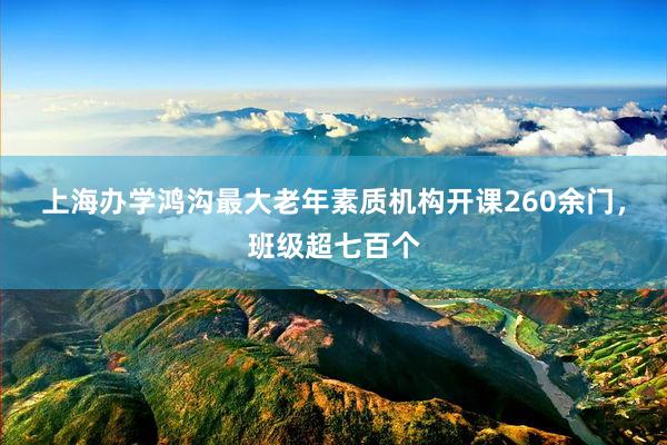 上海办学鸿沟最大老年素质机构开课260余门，班级超七百个
