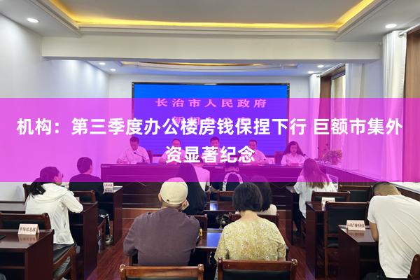 机构：第三季度办公楼房钱保捏下行 巨额市集外资显著纪念