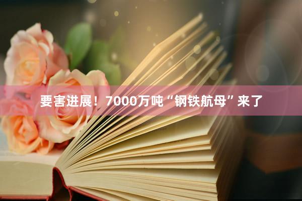 要害进展！7000万吨“钢铁航母”来了