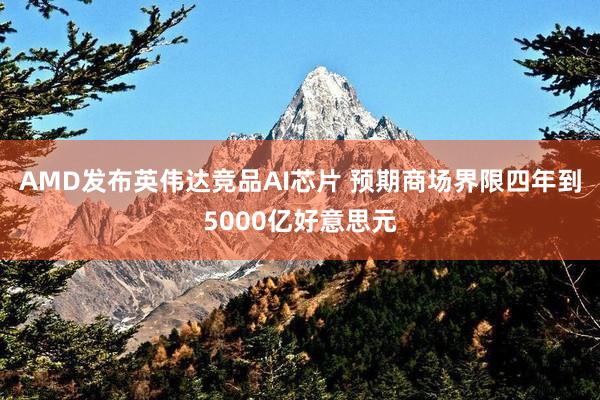 AMD发布英伟达竞品AI芯片 预期商场界限四年到5000亿好意思元