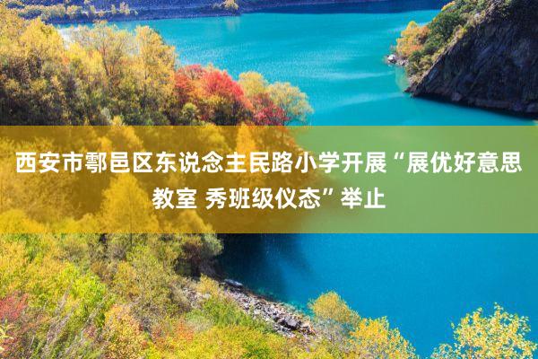 西安市鄠邑区东说念主民路小学开展“展优好意思教室 秀班级仪态”举止