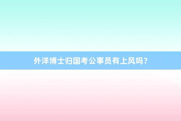 外洋博士归国考公事员有上风吗？