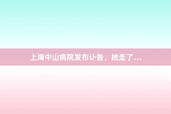 上海中山病院发布讣告，她走了…