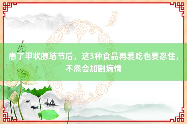 患了甲状腺结节后，这3种食品再爱吃也要忍住，不然会加剧病情