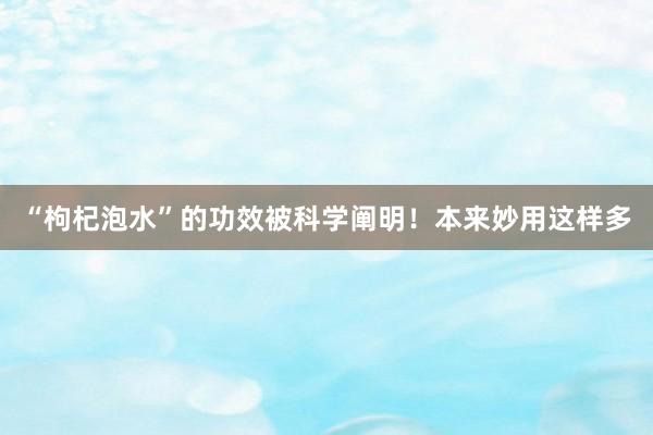 “枸杞泡水”的功效被科学阐明！本来妙用这样多