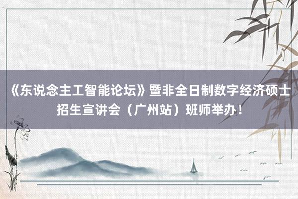 《东说念主工智能论坛》暨非全日制数字经济硕士招生宣讲会（广州站）班师举办！