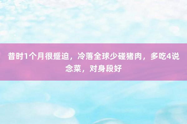 昔时1个月很蹙迫，冷落全球少碰猪肉，多吃4说念菜，对身段好