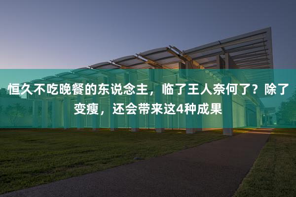 恒久不吃晚餐的东说念主，临了王人奈何了？除了变瘦，还会带来这4种成果