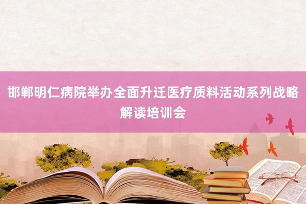 邯郸明仁病院举办全面升迁医疗质料活动系列战略解读培训会
