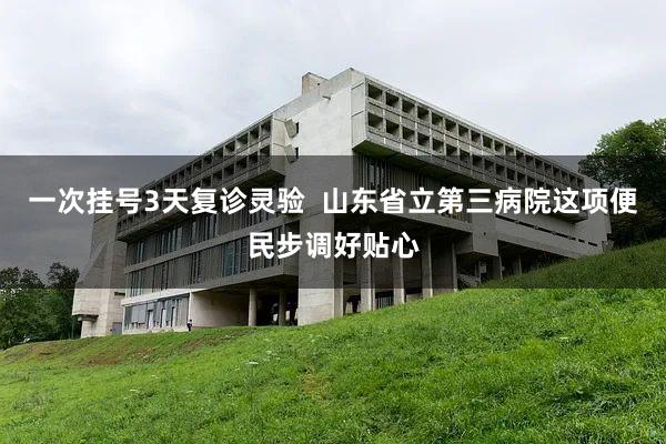 一次挂号3天复诊灵验  山东省立第三病院这项便民步调好贴心