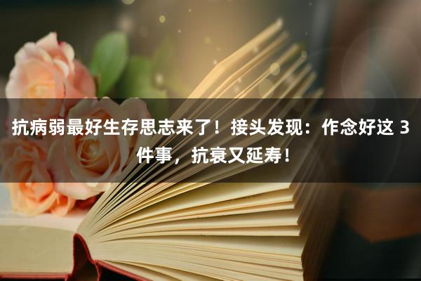 抗病弱最好生存思志来了！接头发现：作念好这 3 件事，抗衰又延寿！