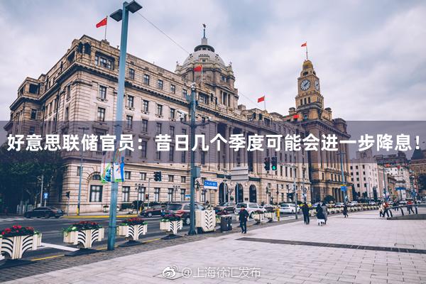 好意思联储官员：昔日几个季度可能会进一步降息！