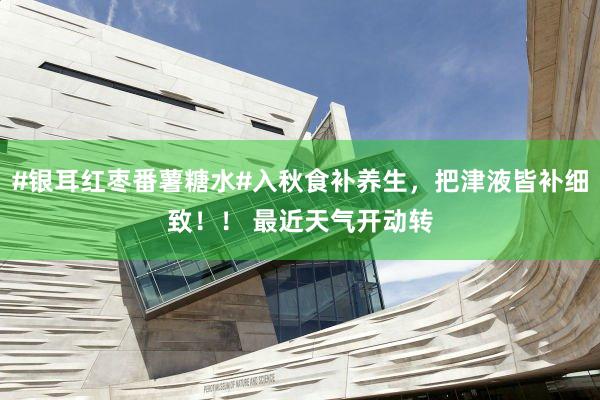 #银耳红枣番薯糖水#入秋食补养生，把津液皆补细致！！ 最近天气开动转