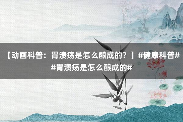 【动画科普：胃溃疡是怎么酿成的？】#健康科普##胃溃疡是怎么酿成的#