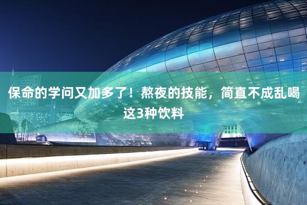 保命的学问又加多了！熬夜的技能，简直不成乱喝这3种饮料