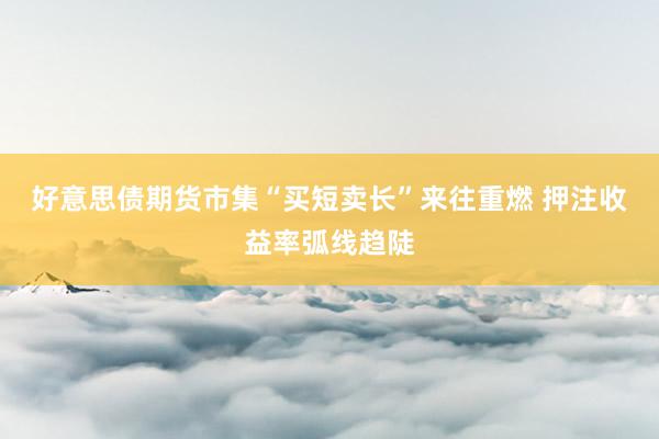 好意思债期货市集“买短卖长”来往重燃 押注收益率弧线趋陡