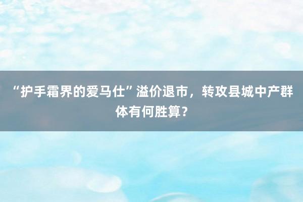 “护手霜界的爱马仕”溢价退市，转攻县城中产群体有何胜算？