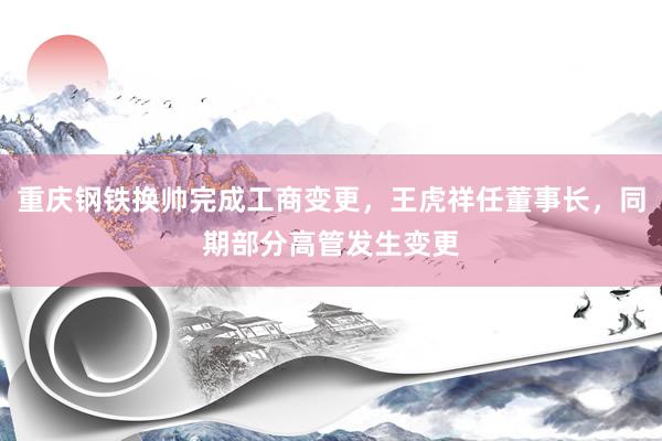 重庆钢铁换帅完成工商变更，王虎祥任董事长，同期部分高管发生变更