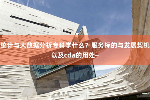 统计与大数据分析专科学什么？服务标的与发展契机以及cda的用处~