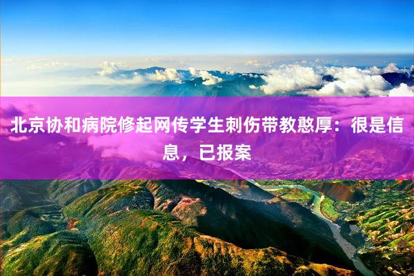 北京协和病院修起网传学生刺伤带教憨厚：很是信息，已报案