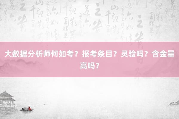 大数据分析师何如考？报考条目？灵验吗？含金量高吗？