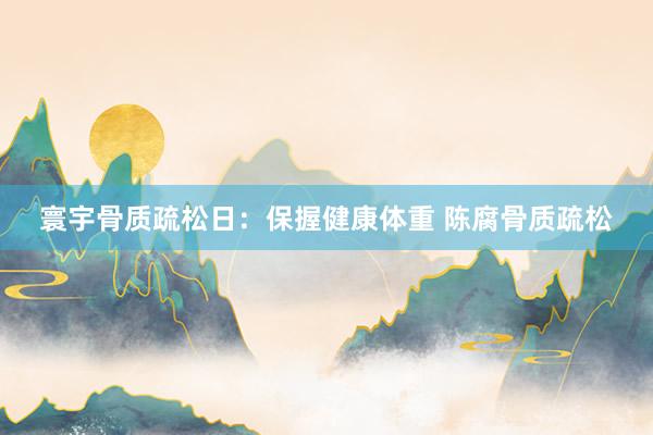 寰宇骨质疏松日：保握健康体重 陈腐骨质疏松