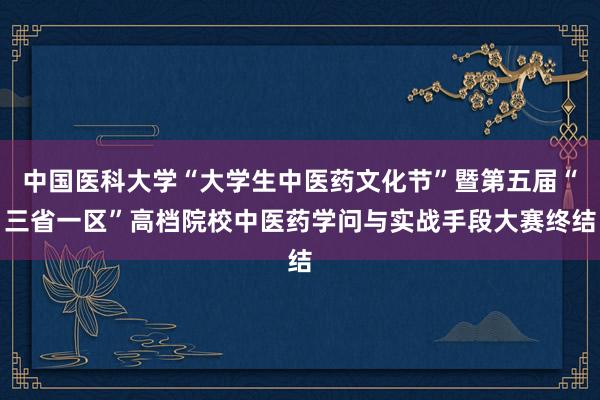 中国医科大学“大学生中医药文化节”暨第五届“三省一区”高档院校中医药学问与实战手段大赛终结