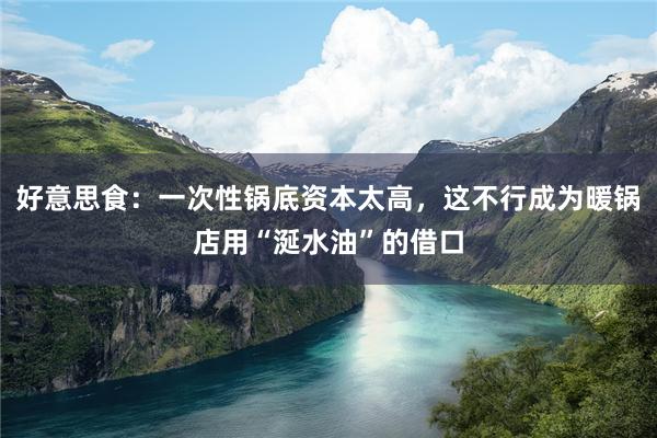 好意思食：一次性锅底资本太高，这不行成为暖锅店用“涎水油”的借口