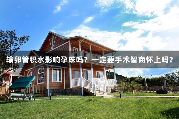 输卵管积水影响孕珠吗？一定要手术智商怀上吗？