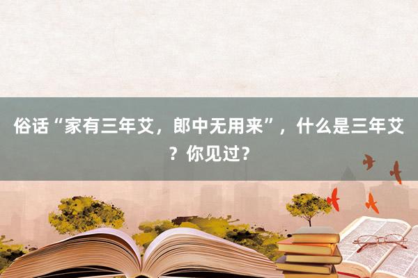 俗话“家有三年艾，郎中无用来”，什么是三年艾？你见过？