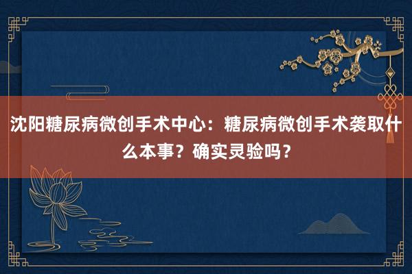 沈阳糖尿病微创手术中心：糖尿病微创手术袭取什么本事？确实灵验吗？