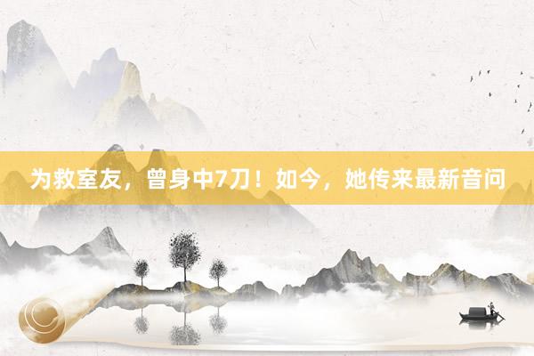 为救室友，曾身中7刀！如今，她传来最新音问