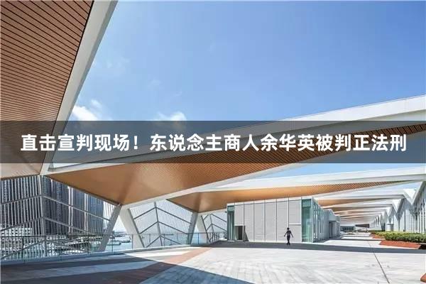 直击宣判现场！东说念主商人余华英被判正法刑