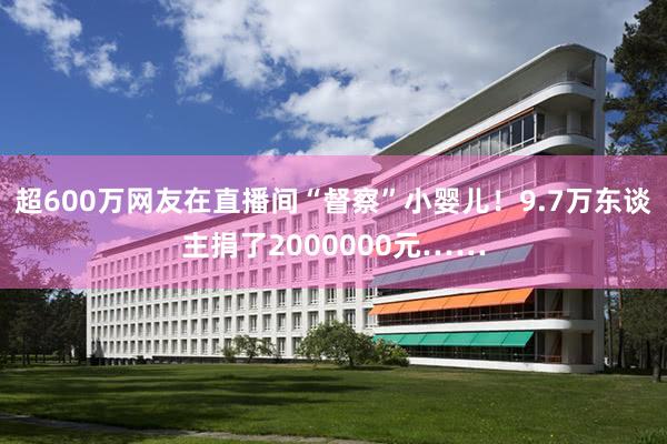 超600万网友在直播间“督察”小婴儿！9.7万东谈主捐了2000000元……