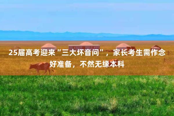 25届高考迎来“三大坏音问”，家长考生需作念好准备，不然无缘本科