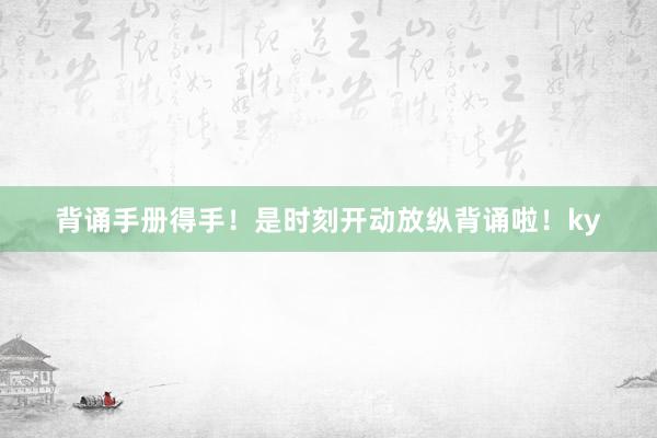 背诵手册得手！是时刻开动放纵背诵啦！ky