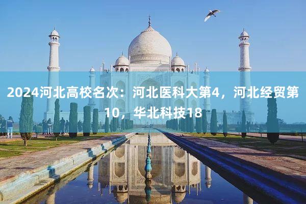 2024河北高校名次：河北医科大第4，河北经贸第10，华北科技18