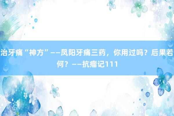 治牙痛“神方”——凤阳牙痛三药，你用过吗？后果若何？——抗瘤记111