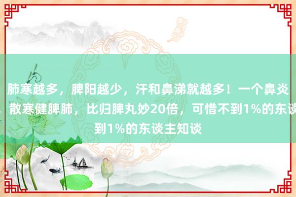 肺寒越多，脾阳越少，汗和鼻涕就越多！一个鼻炎中成药，散寒健脾肺，比归脾丸妙20倍，可惜不到1%的东谈主知谈