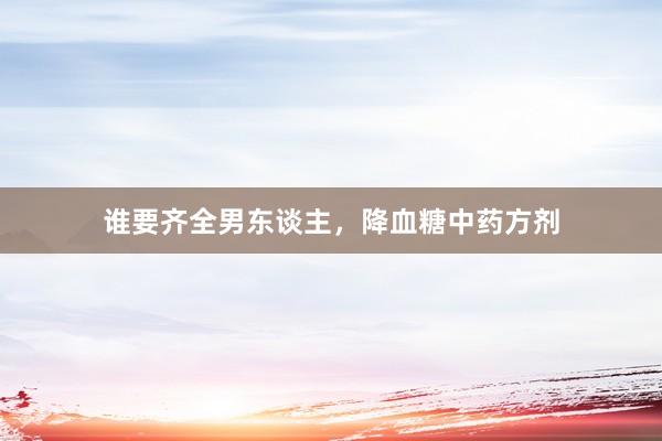 谁要齐全男东谈主，降血糖中药方剂