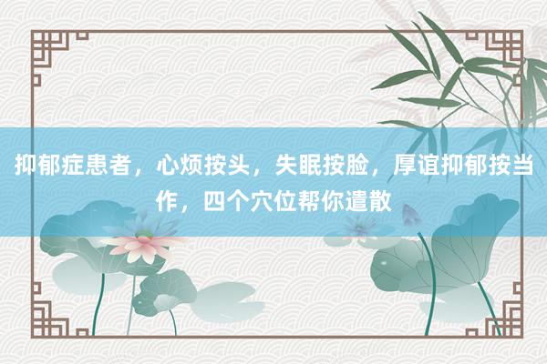 抑郁症患者,心烦按头,失眠按脸,厚谊抑郁按当作,四个穴位帮你遣散