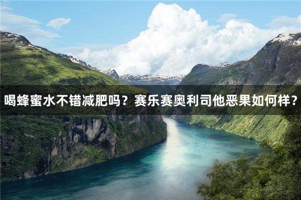 喝蜂蜜水不错减肥吗？赛乐赛奥利司他恶果如何样？