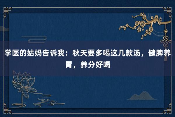 学医的姑妈告诉我：秋天要多喝这几款汤，健脾养胃，养分好喝