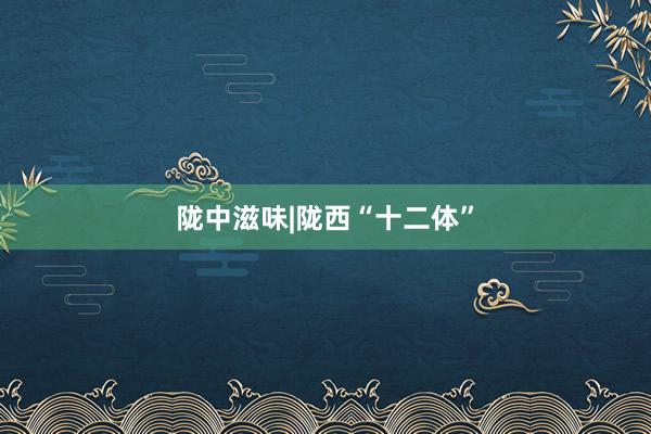 陇中滋味|陇西“十二体”