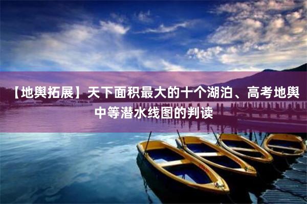 【地舆拓展】天下面积最大的十个湖泊、高考地舆中等潜水线图的判读