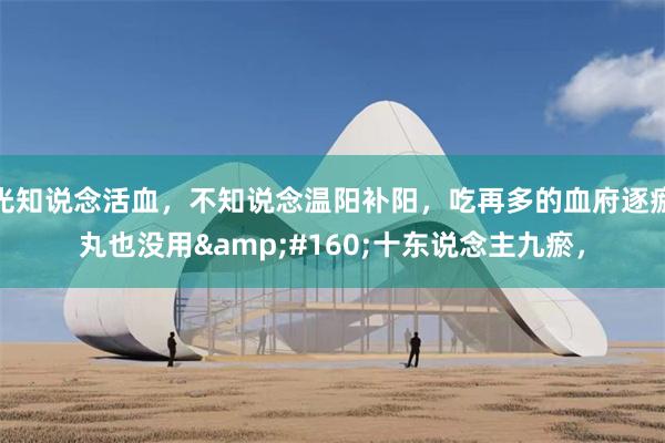 光知说念活血,不知说念温阳补阳,吃再多的血府逐瘀丸也没用 十东说念主九瘀,